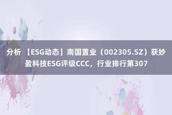 分析 【ESG动态】南国置业（002305.SZ）获妙盈科技ESG评级CCC，行业排行第307