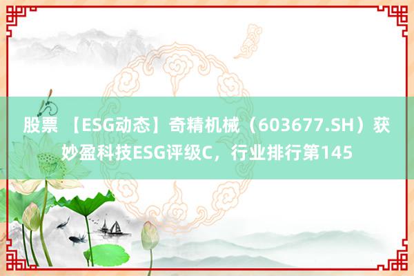 股票 【ESG动态】奇精机械（603677.SH）获妙盈科技ESG评级C，行业排行第145