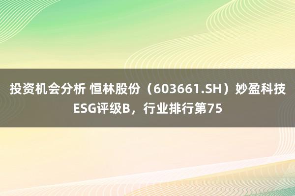 投资机会分析 恒林股份（603661.SH）妙盈科技ESG评级B，行业排行第75