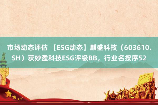 市场动态评估 【ESG动态】麒盛科技（603610.SH）获妙盈科技ESG评级BB，行业名按序52