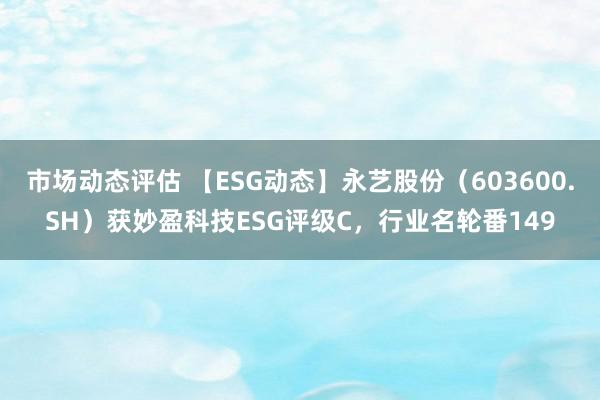 市场动态评估 【ESG动态】永艺股份（603600.SH）获妙盈科技ESG评级C，行业名轮番149