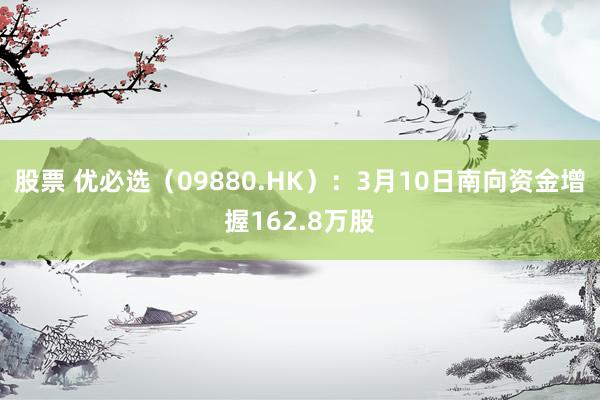 股票 优必选（09880.HK）：3月10日南向资金增握162.8万股