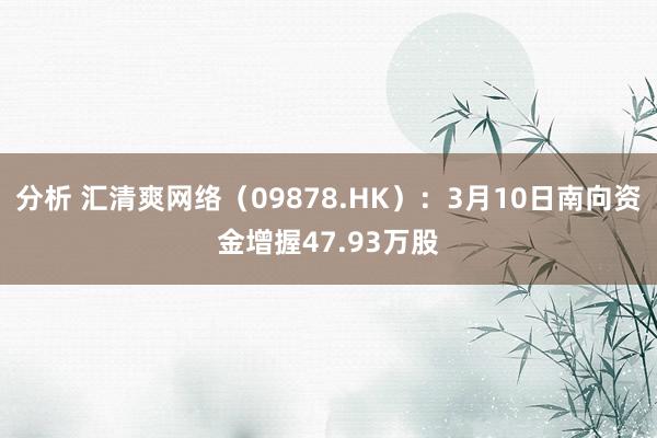 分析 汇清爽网络（09878.HK）：3月10日南向资金增握47.93万股