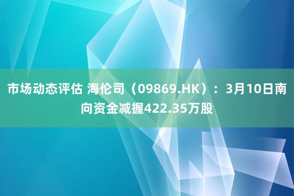 市场动态评估 海伦司（09869.HK）：3月10日南向资金减握422.35万股