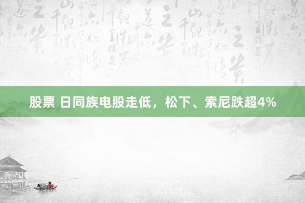 股票 日同族电股走低，松下、索尼跌超4%