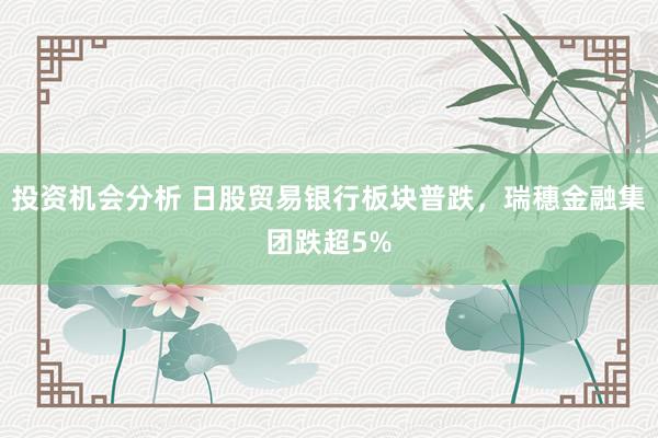 投资机会分析 日股贸易银行板块普跌，瑞穗金融集团跌超5%