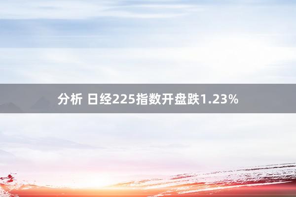 分析 日经225指数开盘跌1.23%