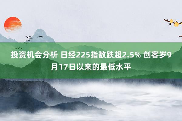 投资机会分析 日经225指数跌超2.5% 创客岁9月17日以来的最低水平