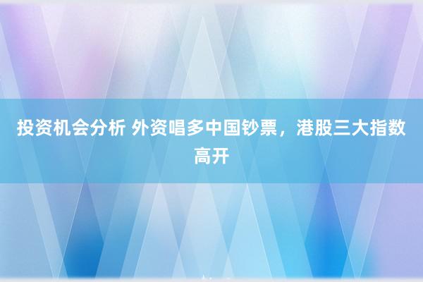 投资机会分析 外资唱多中国钞票，港股三大指数高开