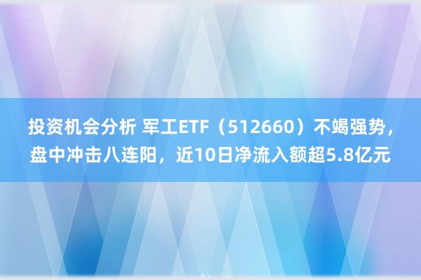 投资机会分析 军工ETF（512660）不竭强势，盘中冲击八连阳，近10日净流入额超5.8亿元