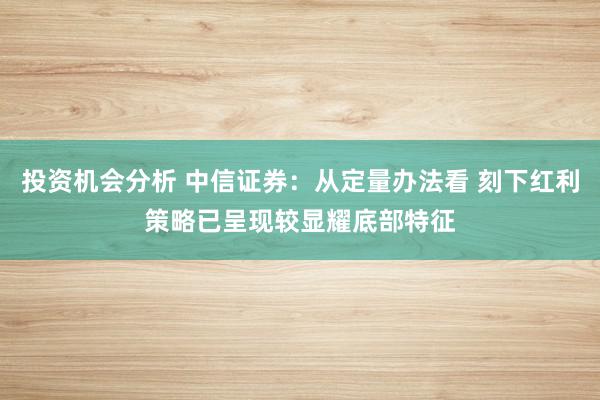 投资机会分析 中信证券：从定量办法看 刻下红利策略已呈现较显耀底部特征