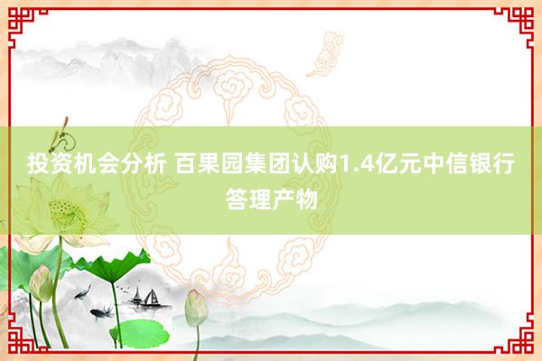 投资机会分析 百果园集团认购1.4亿元中信银行答理产物