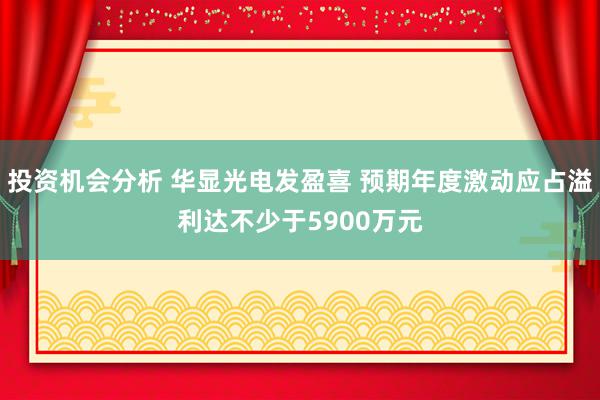 投资机会分析 华显光电发盈喜 预期年度激动应占溢利达不少于5900万元