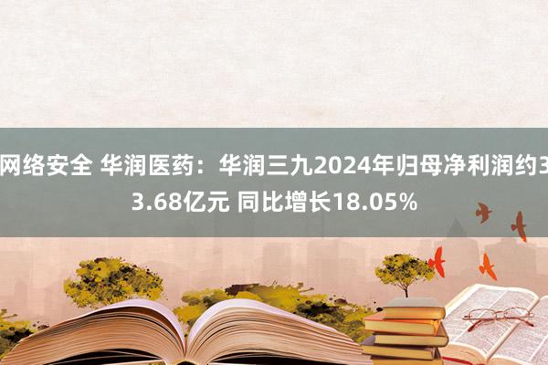 网络安全 华润医药：华润三九2024年归母净利润约33.68亿元 同比增长18.05%