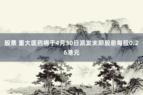 股票 重大医药将于4月30日派发末期股息每股0.26港元