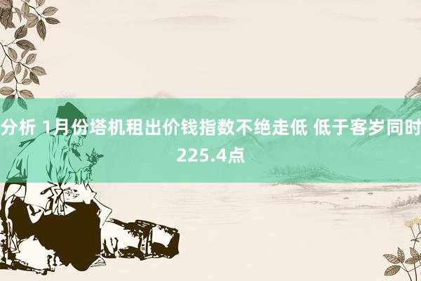 分析 1月份塔机租出价钱指数不绝走低 低于客岁同时225.4点