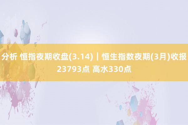 分析 恒指夜期收盘(3.14)︱恒生指数夜期(3月)收报23793点 高水330点