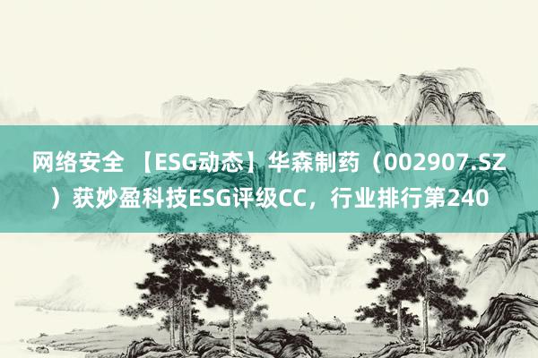 网络安全 【ESG动态】华森制药（002907.SZ）获妙盈科技ESG评级CC，行业排行第240