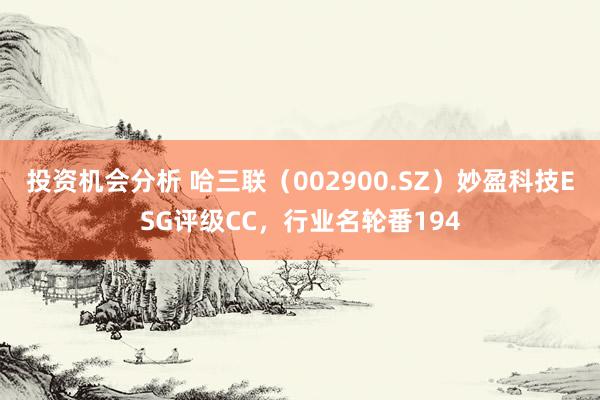 投资机会分析 哈三联（002900.SZ）妙盈科技ESG评级CC，行业名轮番194