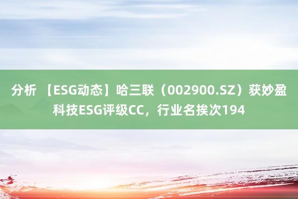 分析 【ESG动态】哈三联（002900.SZ）获妙盈科技ESG评级CC，行业名挨次194