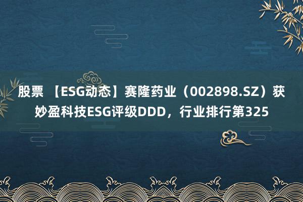 股票 【ESG动态】赛隆药业（002898.SZ）获妙盈科技ESG评级DDD，行业排行第325