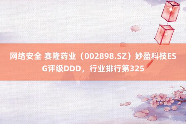 网络安全 赛隆药业（002898.SZ）妙盈科技ESG评级DDD，行业排行第325