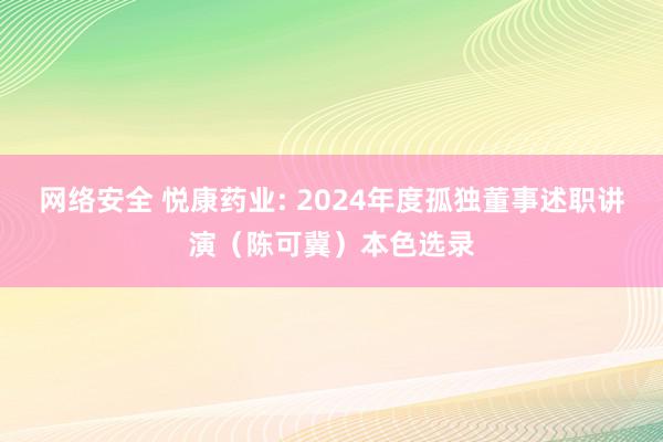 网络安全 悦康药业: 2024年度孤独董事述职讲演（陈可冀）本色选录