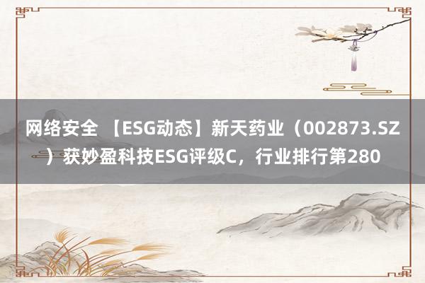 网络安全 【ESG动态】新天药业（002873.SZ）获妙盈科技ESG评级C，行业排行第280